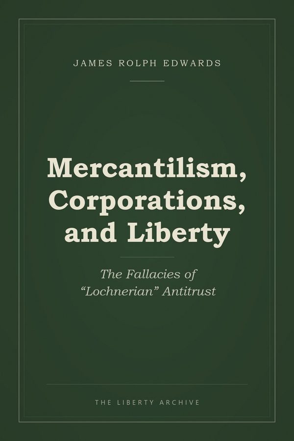 Cover of Mercantilism, Corporations, and Liberty: The Fallacies of "Lochnerian" Antitrust